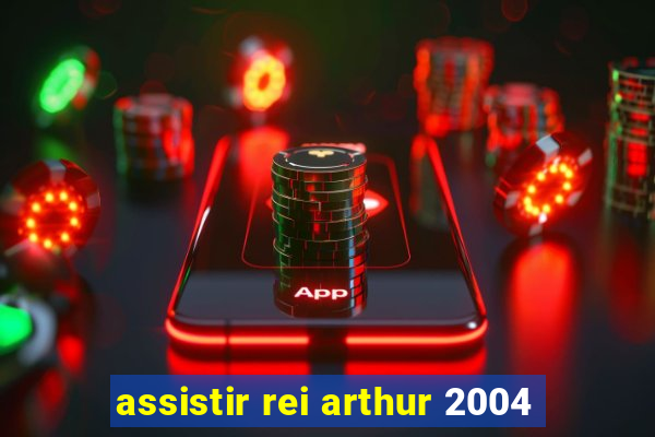 assistir rei arthur 2004